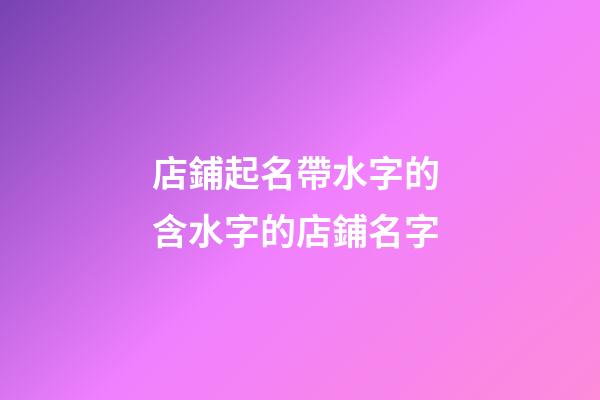 店鋪起名帶水字的 含水字的店鋪名字-第1張-店鋪起名-玄機派